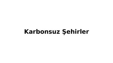 Karbonsuz Şhirler Nedir? 2030’a Giden Yeşil Dönüşüm